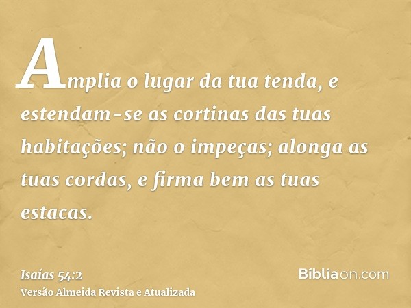 Amplia o lugar da tua tenda, e estendam-se as cortinas das tuas habitações; não o impeças; alonga as tuas cordas, e firma bem as tuas estacas.