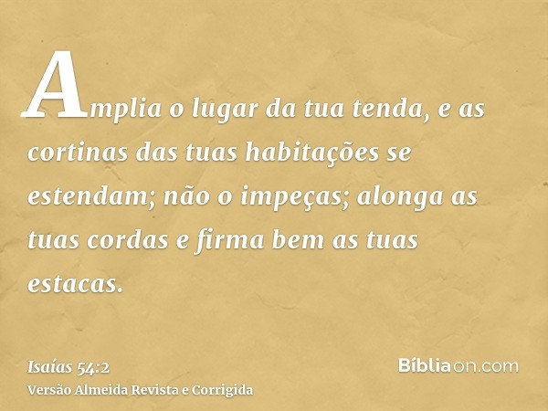 Amplia o lugar da tua tenda, e as cortinas das tuas habitações se estendam; não o impeças; alonga as tuas cordas e firma bem as tuas estacas.