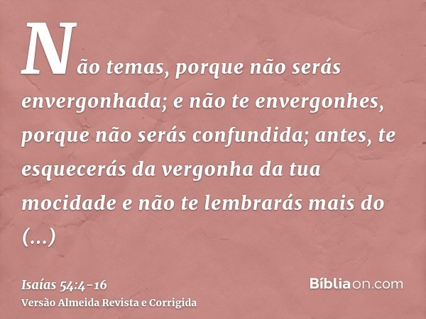 Não temas, porque não serás envergonhada; e não te envergonhes, porque não serás confundida; antes, te esquecerás da vergonha da tua mocidade e não te lembrarás