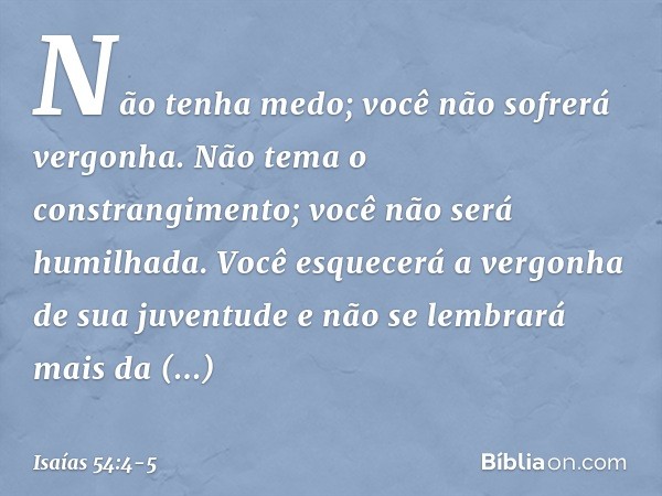 "Não tenha medo;
você não sofrerá vergonha.
Não tema o constrangimento;
você não será humilhada.
Você esquecerá
a vergonha de sua juventude
e não se lembrará ma