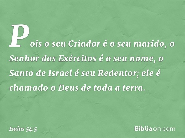 Pois o seu Criador é o seu marido,
o Senhor dos Exércitos é o seu nome,
o Santo de Israel é seu Redentor;
ele é chamado o Deus de toda a terra. -- Isaías 54:5