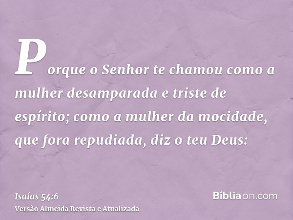 Porque o Senhor te chamou como a mulher desamparada e triste de espírito; como a mulher da mocidade, que fora repudiada, diz o teu Deus: