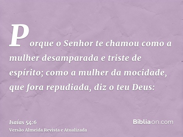 Porque o Senhor te chamou como a mulher desamparada e triste de espírito; como a mulher da mocidade, que fora repudiada, diz o teu Deus:
