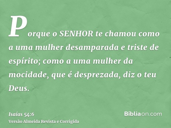 Porque o SENHOR te chamou como a uma mulher desamparada e triste de espírito; como a uma mulher da mocidade, que é desprezada, diz o teu Deus.