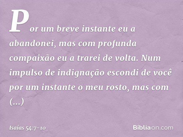 "Por um breve instante eu a abandonei,
mas com profunda compaixão
eu a trarei de volta. Num impulso de indignação
escondi de você por um instante
o meu rosto,
m