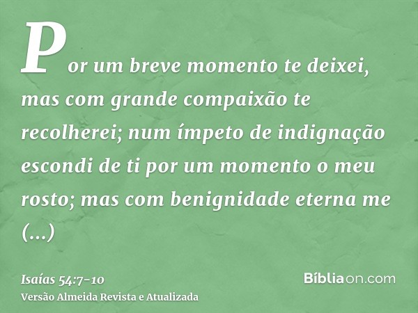 Por um breve momento te deixei, mas com grande compaixão te recolherei;num ímpeto de indignação escondi de ti por um momento o meu rosto; mas com benignidade et