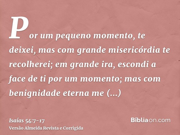 Por um pequeno momento, te deixei, mas com grande misericórdia te recolherei;em grande ira, escondi a face de ti por um momento; mas com benignidade eterna me c