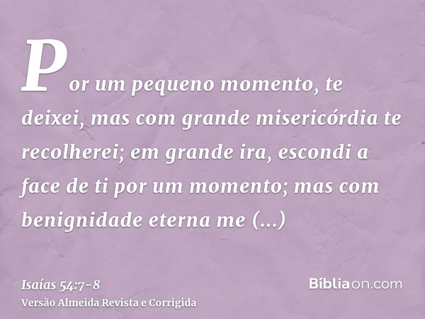 Por um pequeno momento, te deixei, mas com grande misericórdia te recolherei;em grande ira, escondi a face de ti por um momento; mas com benignidade eterna me c