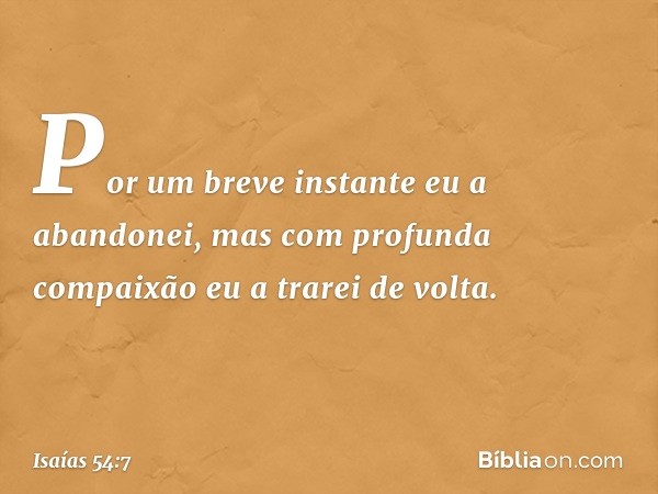 "Por um breve instante eu a abandonei,
mas com profunda compaixão
eu a trarei de volta. -- Isaías 54:7