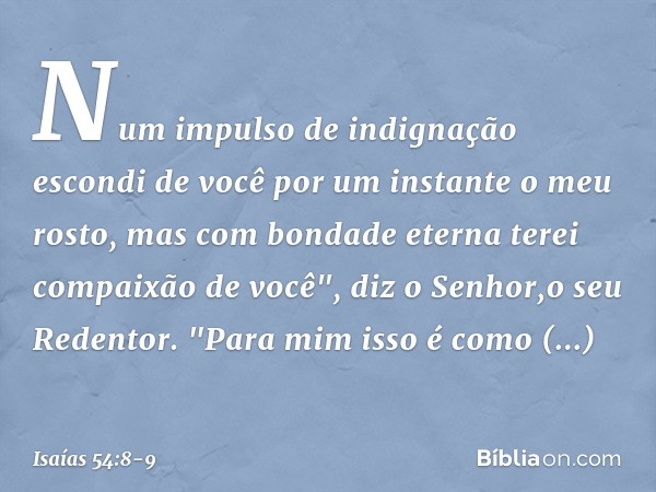 Num impulso de indignação
escondi de você por um instante
o meu rosto,
mas com bondade eterna
terei compaixão de você",
diz o Senhor,o seu Redentor. "Para mim i