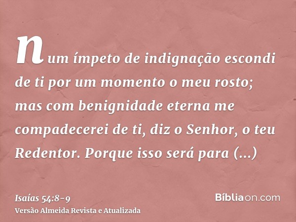 num ímpeto de indignação escondi de ti por um momento o meu rosto; mas com benignidade eterna me compadecerei de ti, diz o Senhor, o teu Redentor.Porque isso se