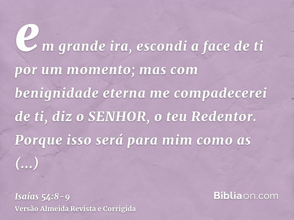 em grande ira, escondi a face de ti por um momento; mas com benignidade eterna me compadecerei de ti, diz o SENHOR, o teu Redentor.Porque isso será para mim com