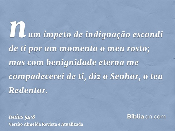 num ímpeto de indignação escondi de ti por um momento o meu rosto; mas com benignidade eterna me compadecerei de ti, diz o Senhor, o teu Redentor.