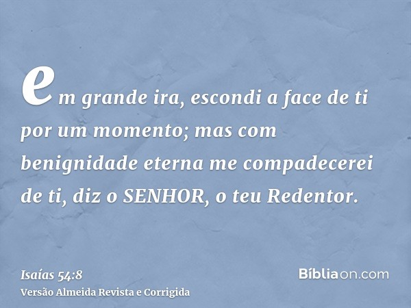 em grande ira, escondi a face de ti por um momento; mas com benignidade eterna me compadecerei de ti, diz o SENHOR, o teu Redentor.