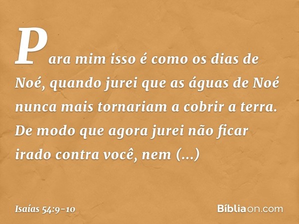 "Para mim isso é como os dias de Noé,
quando jurei que as águas de Noé
nunca mais tornariam a cobrir a terra.
De modo que agora jurei
não ficar irado contra voc