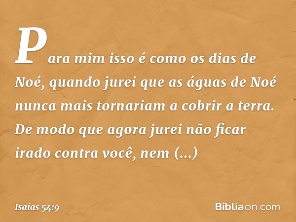 "Para mim isso é como os dias de Noé,
quando jurei que as águas de Noé
nunca mais tornariam a cobrir a terra.
De modo que agora jurei
não ficar irado contra voc