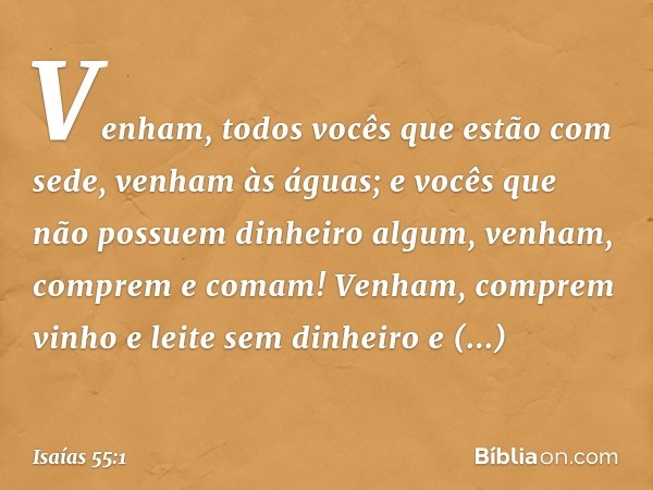 "Venham, todos vocês
que estão com sede,
venham às águas;
e vocês que não possuem
dinheiro algum,
venham, comprem e comam!
Venham, comprem vinho
e leite sem din