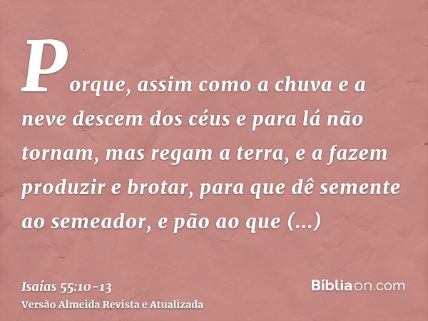 Porque, assim como a chuva e a neve descem dos céus e para lá não tornam, mas regam a terra, e a fazem produzir e brotar, para que dê semente ao semeador, e pão