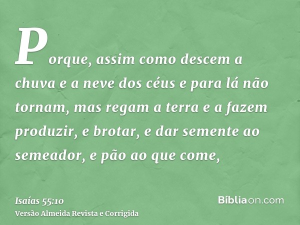 Porque, assim como descem a chuva e a neve dos céus e para lá não tornam, mas regam a terra e a fazem produzir, e brotar, e dar semente ao semeador, e pão ao qu