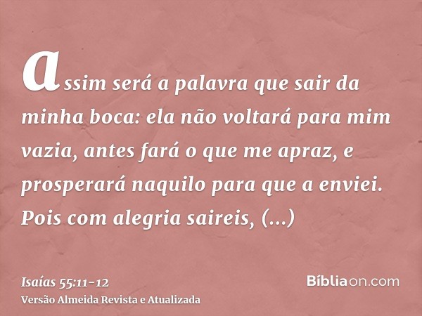 assim será a palavra que sair da minha boca: ela não voltará para mim vazia, antes fará o que me apraz, e prosperará naquilo para que a enviei.Pois com alegria 