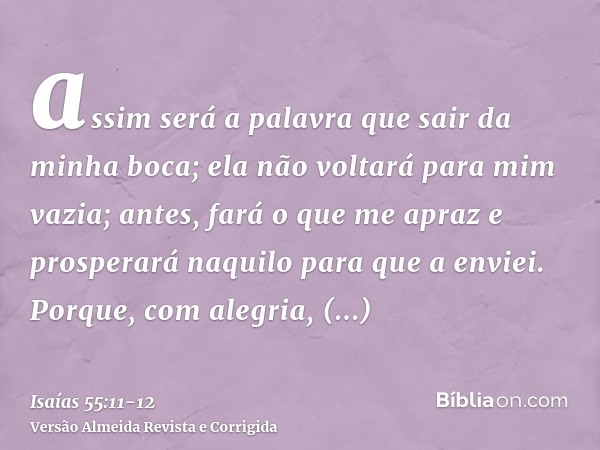 assim será a palavra que sair da minha boca; ela não voltará para mim vazia; antes, fará o que me apraz e prosperará naquilo para que a enviei.Porque, com alegr