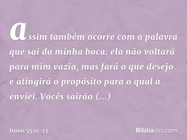 assim também ocorre com a palavra
que sai da minha boca:
ela não voltará para mim vazia,
mas fará o que desejo
e atingirá o propósito para o qual a envi­ei. Voc