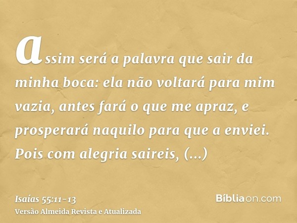 assim será a palavra que sair da minha boca: ela não voltará para mim vazia, antes fará o que me apraz, e prosperará naquilo para que a enviei.Pois com alegria 