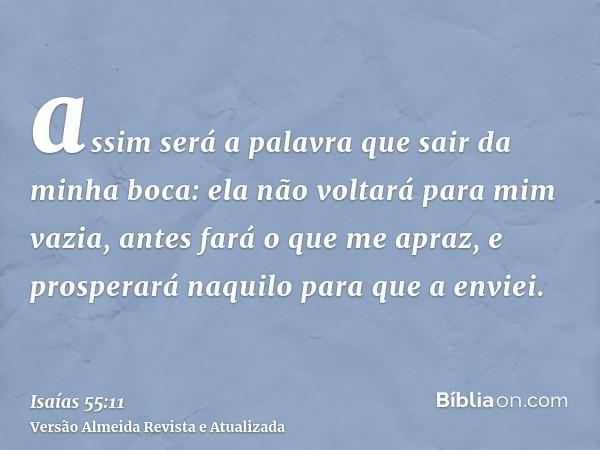 assim será a palavra que sair da minha boca: ela não voltará para mim vazia, antes fará o que me apraz, e prosperará naquilo para que a enviei.