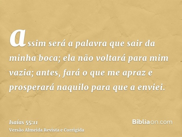 assim será a palavra que sair da minha boca; ela não voltará para mim vazia; antes, fará o que me apraz e prosperará naquilo para que a enviei.