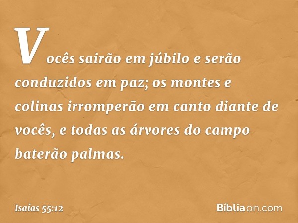 Vocês sairão em júbilo
e serão conduzidos em paz;
os montes e colinas irromperão
em canto diante de vocês,
e todas as árvores do campo
baterão palmas. -- Isaías