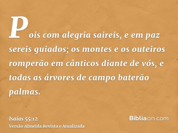 Pois com alegria saireis, e em paz sereis guiados; os montes e os outeiros romperão em cânticos diante de vós, e todas as árvores de campo baterão palmas.