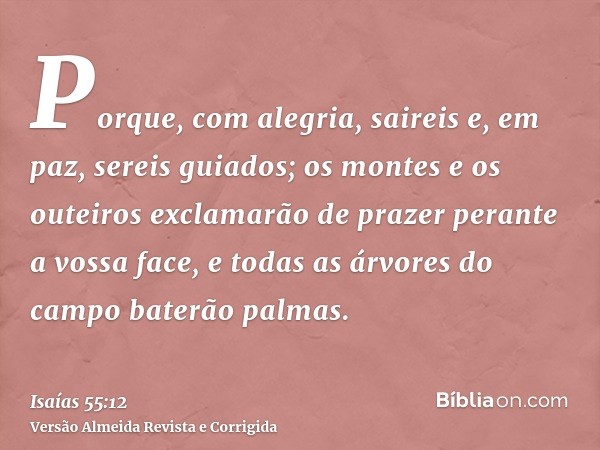 Porque, com alegria, saireis e, em paz, sereis guiados; os montes e os outeiros exclamarão de prazer perante a vossa face, e todas as árvores do campo baterão p