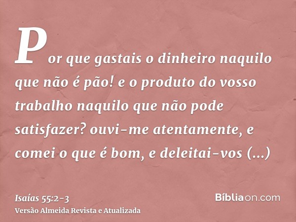 Por que gastais o dinheiro naquilo que não é pão! e o produto do vosso trabalho naquilo que não pode satisfazer? ouvi-me atentamente, e comei o que é bom, e del