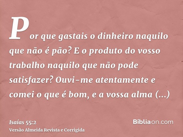 Por que gastais o dinheiro naquilo que não é pão? E o produto do vosso trabalho naquilo que não pode satisfazer? Ouvi-me atentamente e comei o que é bom, e a vo