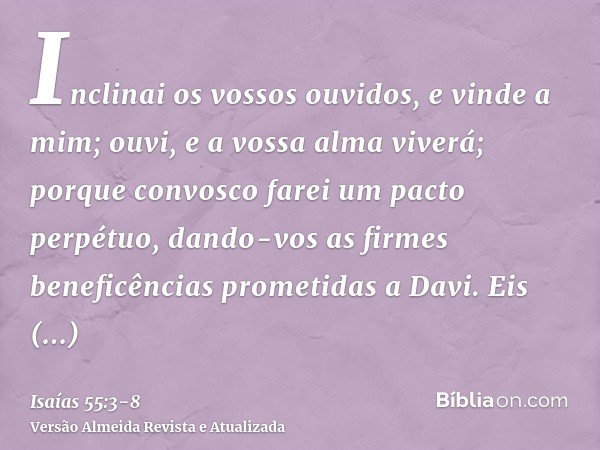 Inclinai os vossos ouvidos, e vinde a mim; ouvi, e a vossa alma viverá; porque convosco farei um pacto perpétuo, dando-vos as firmes beneficências prometidas a 