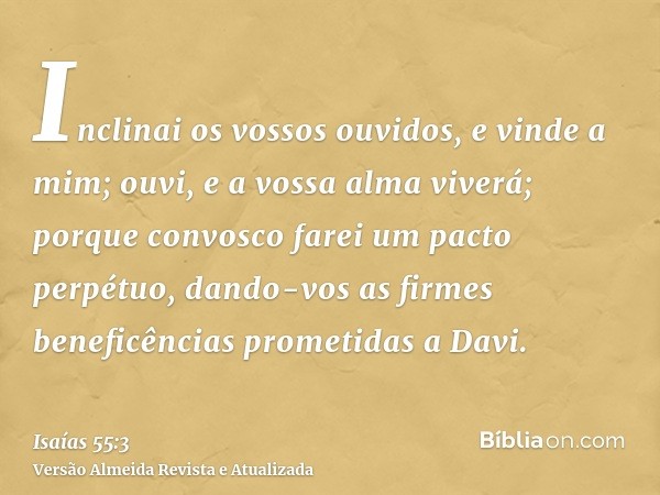 Inclinai os vossos ouvidos, e vinde a mim; ouvi, e a vossa alma viverá; porque convosco farei um pacto perpétuo, dando-vos as firmes beneficências prometidas a 