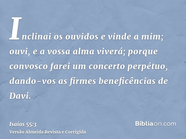 Inclinai os ouvidos e vinde a mim; ouvi, e a vossa alma viverá; porque convosco farei um concerto perpétuo, dando-vos as firmes beneficências de Davi.