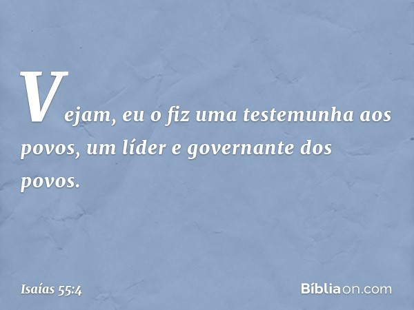 Vejam, eu o fiz
uma testemunha aos povos,
um líder e governante dos povos. -- Isaías 55:4