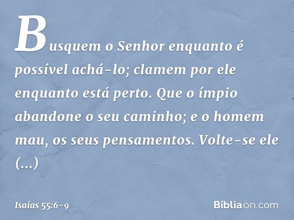 Busquem o Senhor
enquanto é possível achá-lo;
clamem por ele enquanto está perto. Que o ímpio abandone o seu caminho;
e o homem mau, os seus pensamentos.
Volte-