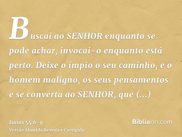 Buscai ao SENHOR enquanto se pode achar, invocai-o enquanto está perto.Deixe o ímpio o seu caminho, e o homem maligno, os seus pensamentos e se converta ao SENH