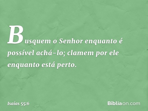 Busquem o Senhor
enquanto é possível achá-lo;
clamem por ele enquanto está perto. -- Isaías 55:6