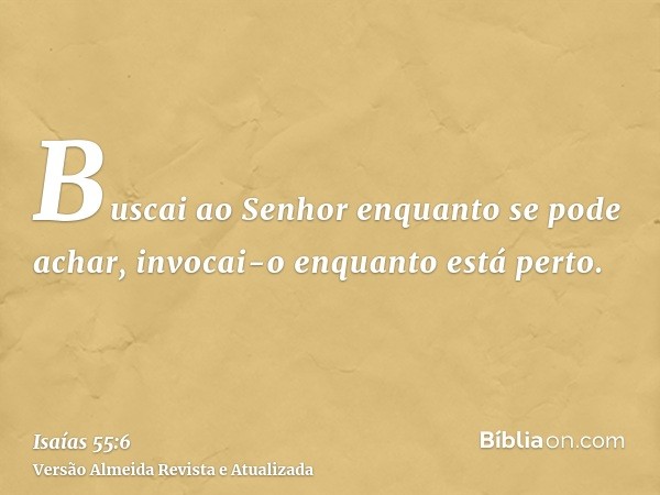 Buscai ao Senhor enquanto se pode achar, invocai-o enquanto está perto.