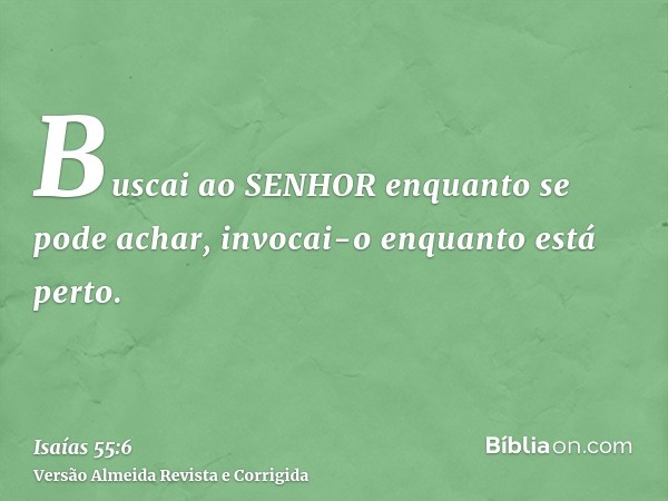 Buscai ao SENHOR enquanto se pode achar, invocai-o enquanto está perto.