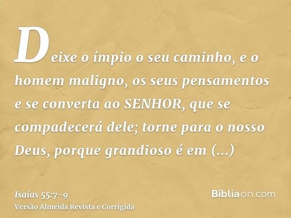 Deixe o ímpio o seu caminho, e o homem maligno, os seus pensamentos e se converta ao SENHOR, que se compadecerá dele; torne para o nosso Deus, porque grandioso 