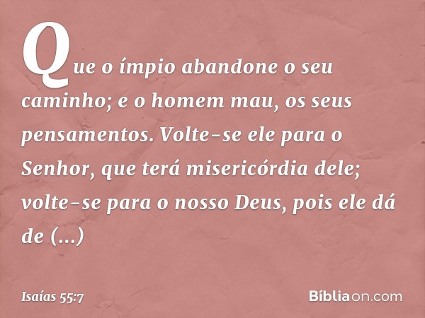 Que o ímpio abandone o seu caminho;
e o homem mau, os seus pensamentos.
Volte-se ele para o Senhor,
que terá misericórdia dele;
volte-se para o nosso Deus,
pois