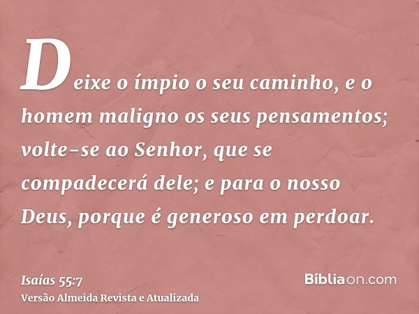 Deixe o ímpio o seu caminho, e o homem maligno os seus pensamentos; volte-se ao Senhor, que se compadecerá dele; e para o nosso Deus, porque é generoso em perdo