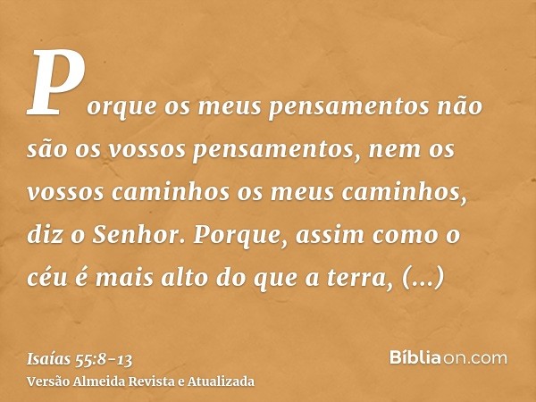 Porque os meus pensamentos não são os vossos pensamentos, nem os vossos caminhos os meus caminhos, diz o Senhor.Porque, assim como o céu é mais alto do que a te