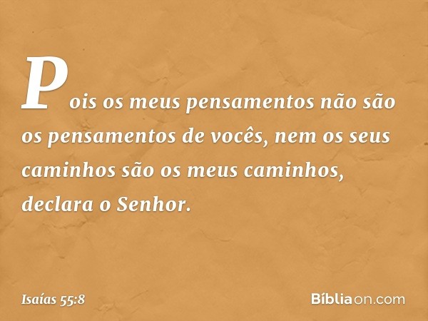 "Pois os meus pensamentos
não são os pensamentos de vocês,
nem os seus caminhos
são os meus caminhos",
declara o ­Senhor. -- Isaías 55:8