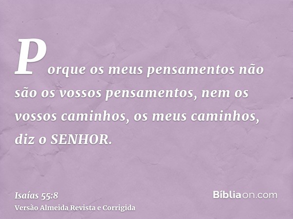 Porque os meus pensamentos não são os vossos pensamentos, nem os vossos caminhos, os meus caminhos, diz o SENHOR.