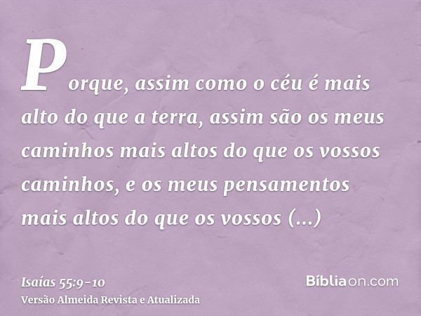 Porque, assim como o céu é mais alto do que a terra, assim são os meus caminhos mais altos do que os vossos caminhos, e os meus pensamentos mais altos do que os